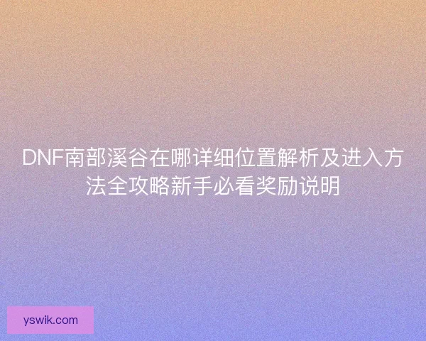 DNF南部溪谷在哪详细位置解析及进入方法全攻略新手必看奖励说明