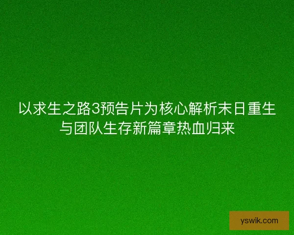 以求生之路3预告片为核心解析末日重生与团队生存新篇章热血归来