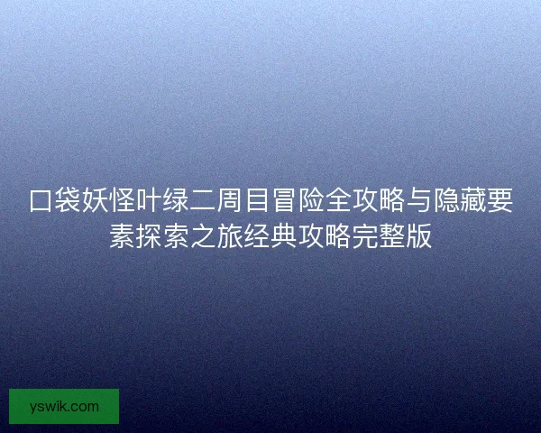 口袋妖怪叶绿二周目冒险全攻略与隐藏要素探索之旅经典攻略完整版