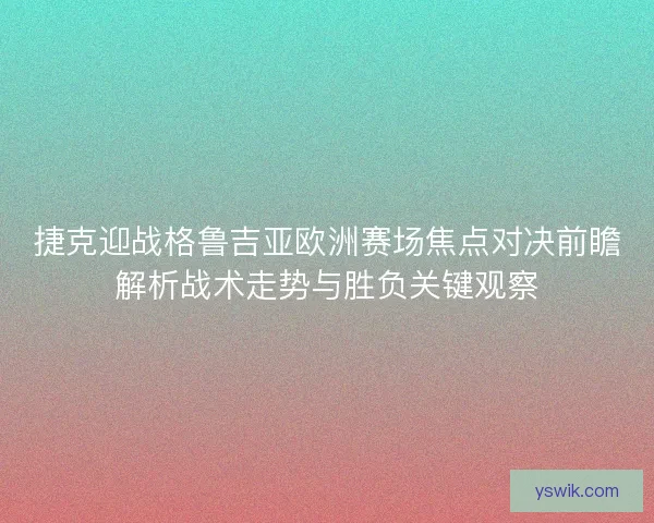 捷克迎战格鲁吉亚欧洲赛场焦点对决前瞻解析战术走势与胜负关键观察