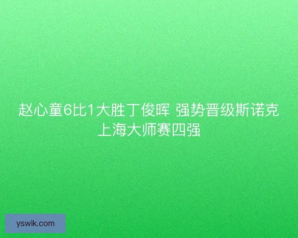 赵心童6比1大胜丁俊晖 强势晋级斯诺克上海大师赛四强