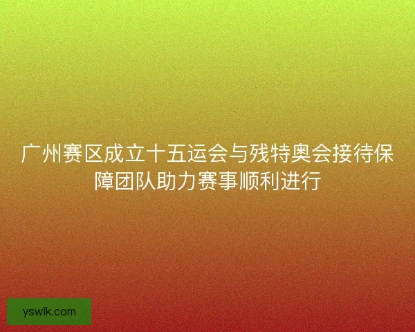 广州赛区成立十五运会与残特奥会接待保障团队助力赛事顺利进行