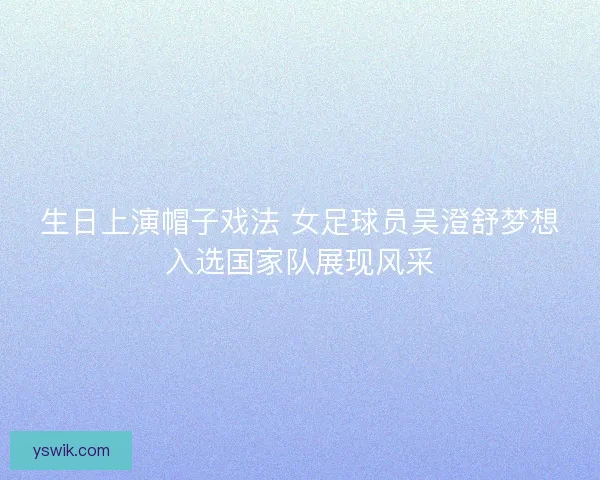生日上演帽子戏法 女足球员吴澄舒梦想入选国家队展现风采