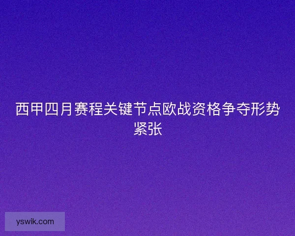 西甲四月赛程关键节点欧战资格争夺形势紧张