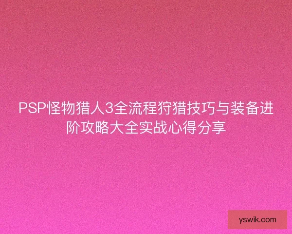 PSP怪物猎人3全流程狩猎技巧与装备进阶攻略大全实战心得分享