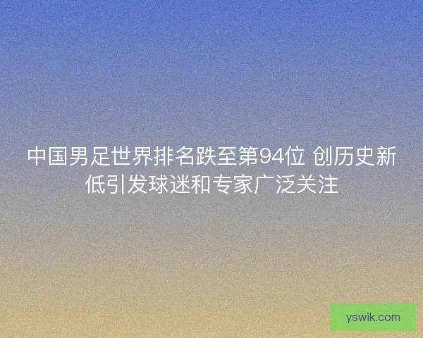 中国男足世界排名跌至第94位 创历史新低引发球迷和专家广泛关注