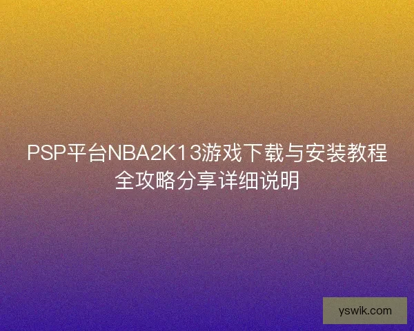 PSP平台NBA2K13游戏下载与安装教程全攻略分享详细说明